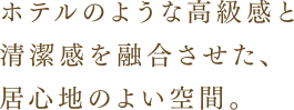 ホテルのような高級感と清潔感を融合させた、居心地のよい空間。